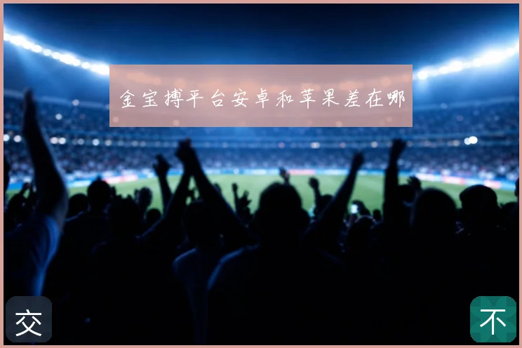 金宝搏平台安卓和苹果差在哪