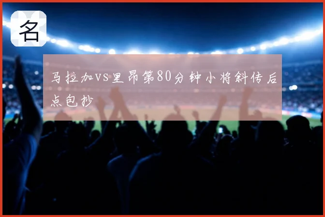 马拉加vs里昂第80分钟小将斜传后点包抄